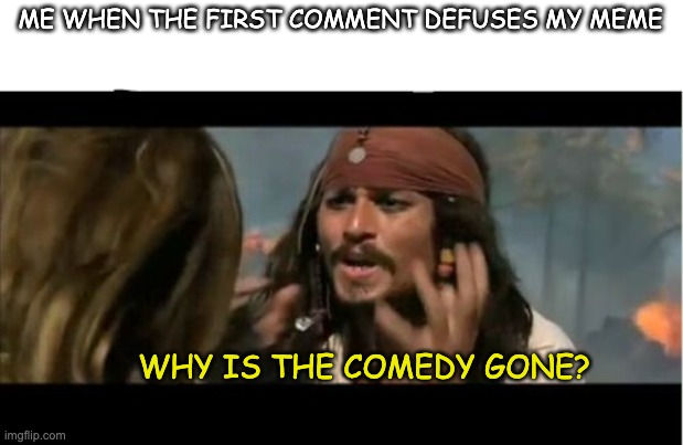 You know who you are... |  ME WHEN THE FIRST COMMENT DEFUSES MY MEME; WHY IS THE COMEDY GONE? | image tagged in memes,why is the rum gone | made w/ Imgflip meme maker
