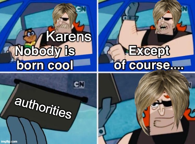 nobody is born cool then | Karens; authorities | image tagged in nobody is born cool,karen | made w/ Imgflip meme maker