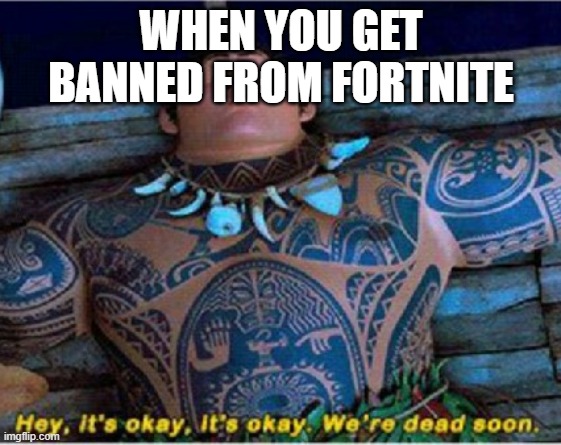 Maui we're dead soon | WHEN YOU GET BANNED FROM FORTNITE | image tagged in maui we're dead soon | made w/ Imgflip meme maker