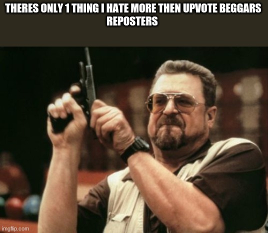bro im so mad rn | THERES ONLY 1 THING I HATE MORE THEN UPVOTE BEGGARS
REPOSTERS | image tagged in memes,am i the only one around here,funny | made w/ Imgflip meme maker