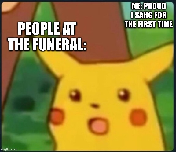 Surprised Pikachu | PEOPLE AT THE FUNERAL:; ME: PROUD I SANG FOR THE FIRST TIME | image tagged in surprised pikachu | made w/ Imgflip meme maker