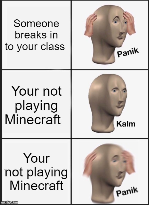 Panik Kalm Panik | Someone breaks in to your class; Your not playing Minecraft; Your not playing Minecraft | image tagged in memes,panik kalm panik | made w/ Imgflip meme maker