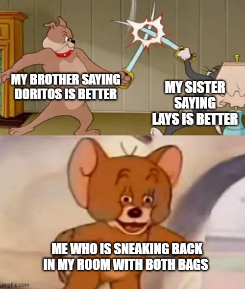 Tom and Jerry swordfight | MY BROTHER SAYING DORITOS IS BETTER; MY SISTER SAYING LAYS IS BETTER; ME WHO IS SNEAKING BACK IN MY ROOM WITH BOTH BAGS | image tagged in tom and jerry swordfight | made w/ Imgflip meme maker