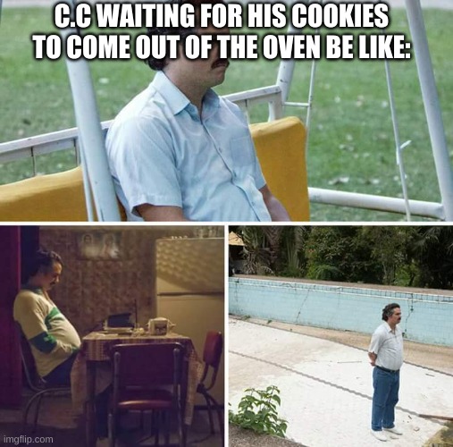 CoOkIeS | C.C WAITING FOR HIS COOKIES TO COME OUT OF THE OVEN BE LIKE: | image tagged in memes,sad pablo escobar | made w/ Imgflip meme maker