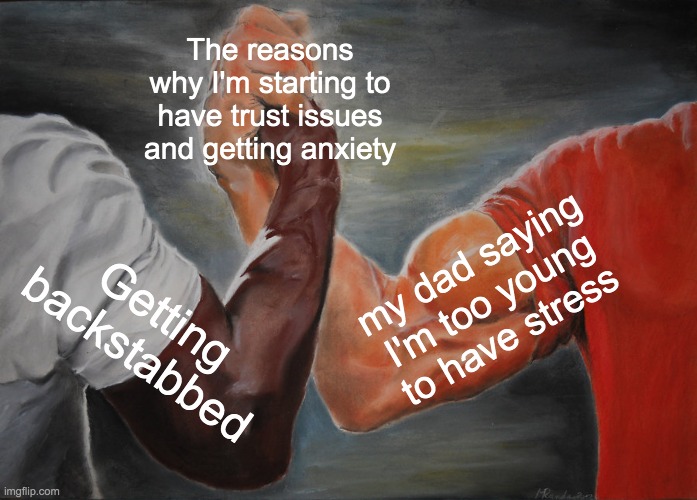 *Internal crying* | The reasons why I'm starting to have trust issues and getting anxiety; my dad saying I'm too young to have stress; Getting backstabbed | image tagged in memes,epic handshake | made w/ Imgflip meme maker