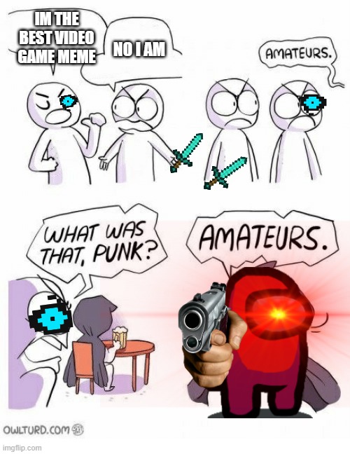Amateurs | IM THE BEST VIDEO GAME MEME; NO I AM | image tagged in amateurs | made w/ Imgflip meme maker