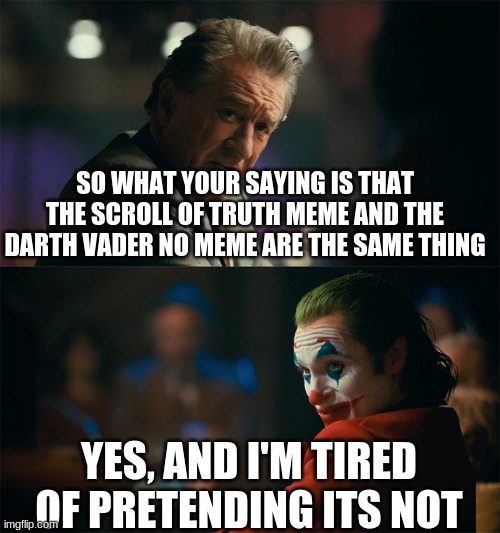 Change my mind | SO WHAT YOUR SAYING IS THAT THE SCROLL OF TRUTH MEME AND THE DARTH VADER NO MEME ARE THE SAME THING; YES, AND I'M TIRED OF PRETENDING ITS NOT | image tagged in i'm tired of pretending it's not | made w/ Imgflip meme maker