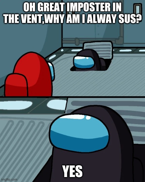 impostor of the vent | OH GREAT IMPOSTER IN THE VENT,WHY AM I ALWAY SUS? YES | image tagged in impostor of the vent | made w/ Imgflip meme maker