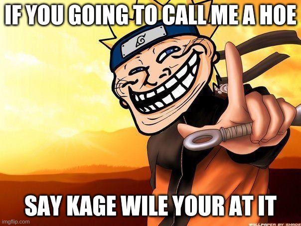 Hoe..kage | IF YOU GOING TO CALL ME A HOE; SAY KAGE WILE YOUR AT IT | image tagged in naruto troll | made w/ Imgflip meme maker