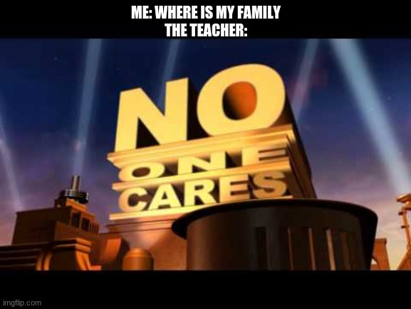 WHERE'S MY FAMILY?! | ME: WHERE IS MY FAMILY
THE TEACHER: | image tagged in no one cares | made w/ Imgflip meme maker