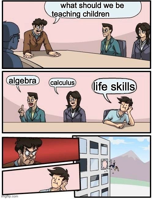 Boardroom Meeting Suggestion | what should we be teaching children; algebra; calculus; life skills | image tagged in memes,boardroom meeting suggestion | made w/ Imgflip meme maker