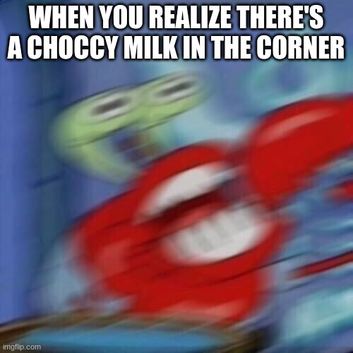 Mr krabs blur | WHEN YOU REALIZE THERE'S A CHOCCY MILK IN THE CORNER | image tagged in mr krabs blur | made w/ Imgflip meme maker