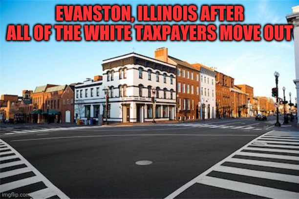 Evanston announces that they'll pay up to $10 million in reparations | EVANSTON, ILLINOIS AFTER ALL OF THE WHITE TAXPAYERS MOVE OUT | image tagged in empty streets,reparations | made w/ Imgflip meme maker