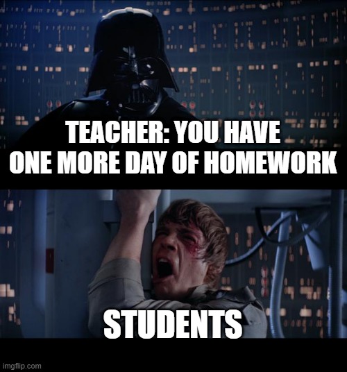 Homework | TEACHER: YOU HAVE ONE MORE DAY OF HOMEWORK; STUDENTS | image tagged in memes,star wars no | made w/ Imgflip meme maker