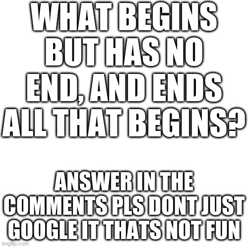 What do you think? | WHAT BEGINS BUT HAS NO END, AND ENDS ALL THAT BEGINS? ANSWER IN THE COMMENTS PLS DONT JUST GOOGLE IT THATS NOT FUN | image tagged in memes,blank transparent square | made w/ Imgflip meme maker