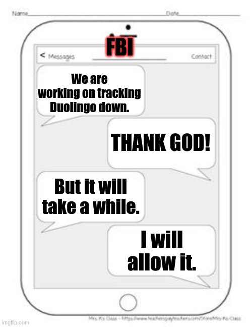 The FBI is tracking Duolingo down. | FBI; We are working on tracking Duolingo down. THANK GOD! But it will take a while. I will allow it. | image tagged in text messages | made w/ Imgflip meme maker