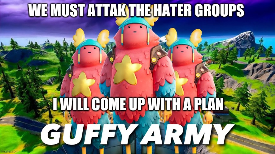 Guff |  WE MUST ATTAK THE HATER GROUPS; I WILL COME UP WITH A PLAN | image tagged in guffy army | made w/ Imgflip meme maker