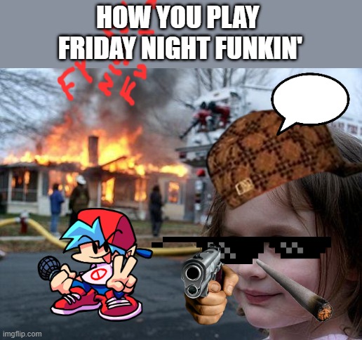 how you play friday night funkin | HOW YOU PLAY 
FRIDAY NIGHT FUNKIN' | image tagged in memes,disaster girl | made w/ Imgflip meme maker
