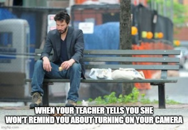 Sad Keanu | WHEN YOUR TEACHER TELLS YOU SHE WON'T REMIND YOU ABOUT TURNING ON YOUR CAMERA | image tagged in memes,sad keanu | made w/ Imgflip meme maker