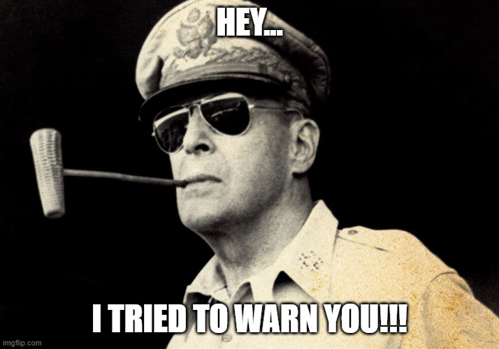 Gen. MacArthur | HEY... I TRIED TO WARN YOU!!! | image tagged in gen macarthur,nwo,chinese invasion | made w/ Imgflip meme maker