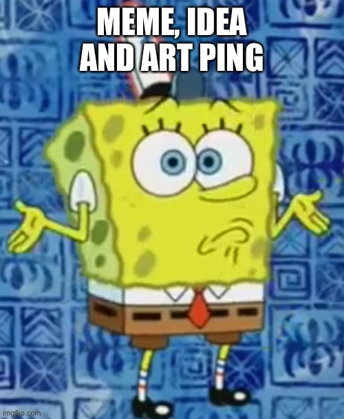 SpongeBob shrug | MEME, IDEA AND ART PING | image tagged in spongebob shrug | made w/ Imgflip meme maker