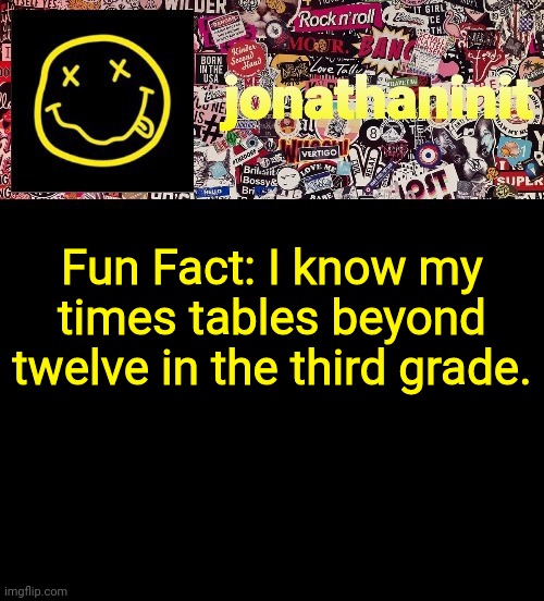 I like multiplication. | Fun Fact: I know my times tables beyond twelve in the third grade. | image tagged in jonathaninit and a wall full of stickers ft nirvana | made w/ Imgflip meme maker