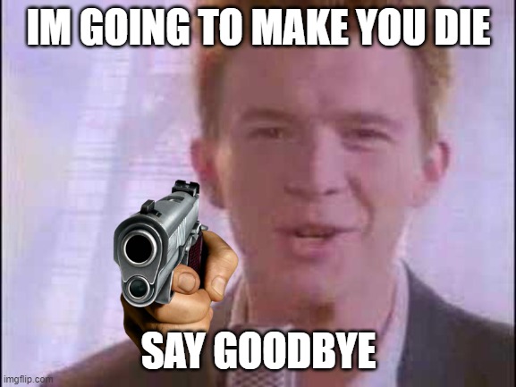 rick roll | IM GOING TO MAKE YOU DIE; SAY GOODBYE | image tagged in rick roll | made w/ Imgflip meme maker