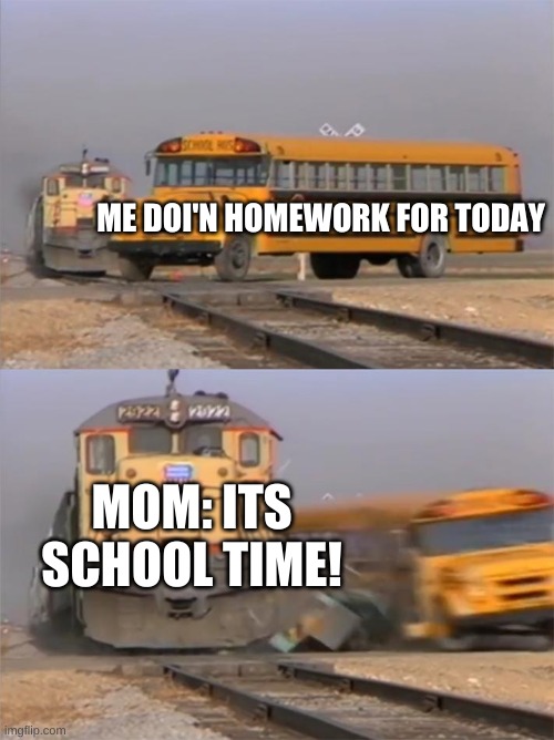 Is this relatable? | ME DOI'N HOMEWORK FOR TODAY; MOM: ITS SCHOOL TIME! | image tagged in train hitting bus | made w/ Imgflip meme maker