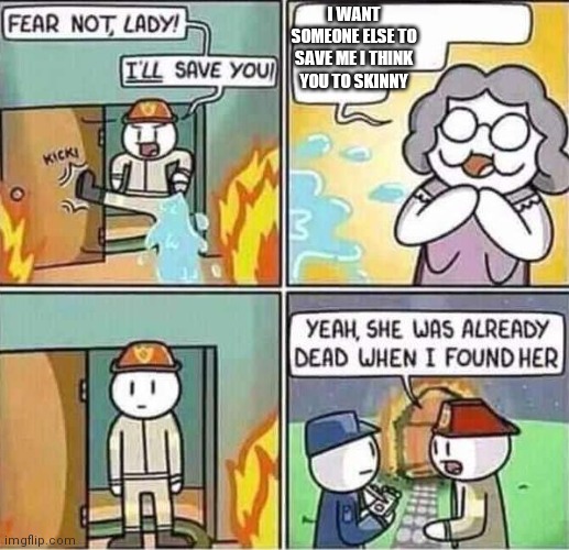 Yeah, she was already dead when I found here. | I WANT SOMEONE ELSE TO SAVE ME I THINK YOU TO SKINNY | image tagged in funny memes | made w/ Imgflip meme maker