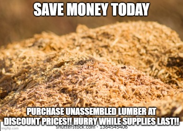 lumber prices | SAVE MONEY TODAY; PURCHASE UNASSEMBLED LUMBER AT DISCOUNT PRICES!! HURRY WHILE SUPPLIES LAST!! | image tagged in wood,economy,high prices,home building | made w/ Imgflip meme maker