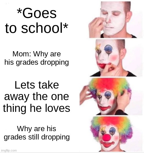 Why are they dropping | *Goes to school*; Mom: Why are his grades dropping; Lets take away the one thing he loves; Why are his grades still dropping | image tagged in memes,clown applying makeup | made w/ Imgflip meme maker