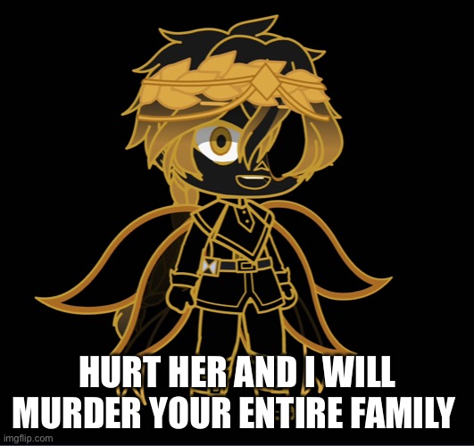 HURT HER AND I WILL MURDER YOUR ENTIRE FAMILY | made w/ Imgflip meme maker
