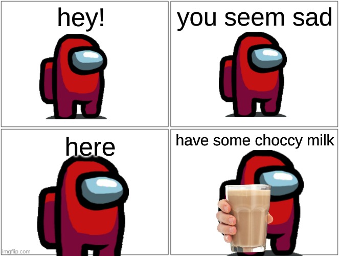 Blank Comic Panel 2x2 Meme | hey! you seem sad; have some choccy milk; here | image tagged in memes,blank comic panel 2x2 | made w/ Imgflip meme maker