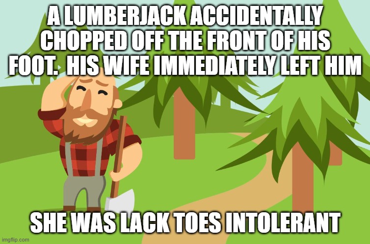 Oh the pain! | A LUMBERJACK ACCIDENTALLY CHOPPED OFF THE FRONT OF HIS FOOT.  HIS WIFE IMMEDIATELY LEFT HIM; SHE WAS LACK TOES INTOLERANT | image tagged in funny memes,lumberjack | made w/ Imgflip meme maker
