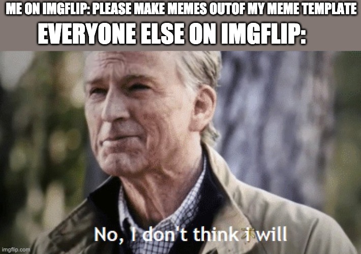 D: Sd cruel world | EVERYONE ELSE ON IMGFLIP:; ME ON IMGFLIP: PLEASE MAKE MEMES OUTOF MY MEME TEMPLATE | image tagged in no i dont think i will | made w/ Imgflip meme maker