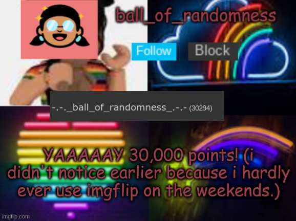 tysm everyone! | YAAAAAY 30,000 points! (i didn't notice earlier because i hardly ever use imgflip on the weekends.) | image tagged in ball of randomness color announcement template | made w/ Imgflip meme maker