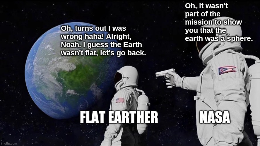 Nasa's mission to remove flat earthers | Oh, it wasn't part of the mission to show you that the earth was a sphere. Oh, turns out I was wrong haha! Alright, Noah. I guess the Earth wasn't flat, let's go back. FLAT EARTHER                NASA | image tagged in memes,always has been | made w/ Imgflip meme maker