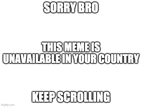 Blank White Template | SORRY BRO KEEP SCROLLING THIS MEME IS UNAVAILABLE IN YOUR COUNTRY | image tagged in blank white template | made w/ Imgflip meme maker