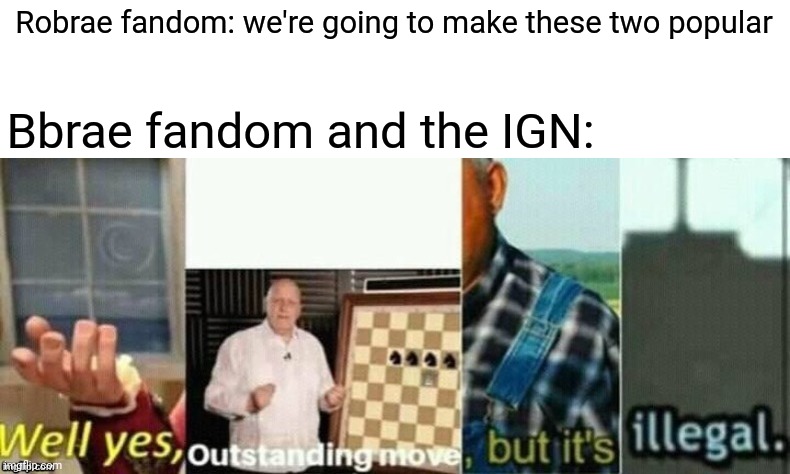well yes, outstanding move, but it's illegal. | Robrae fandom: we're going to make these two popular; Bbrae fandom and the IGN: | image tagged in well yes outstanding move but it's illegal | made w/ Imgflip meme maker
