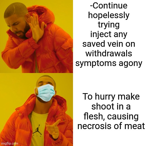 -Making priority well. | -Continue hopelessly trying inject any saved vein on withdrawals symptoms agony; To hurry make shoot in a flesh, causing necrosis of meat | image tagged in memes,drake hotline bling,theneedledrop,heroin,my chemical romance,meatwad | made w/ Imgflip meme maker