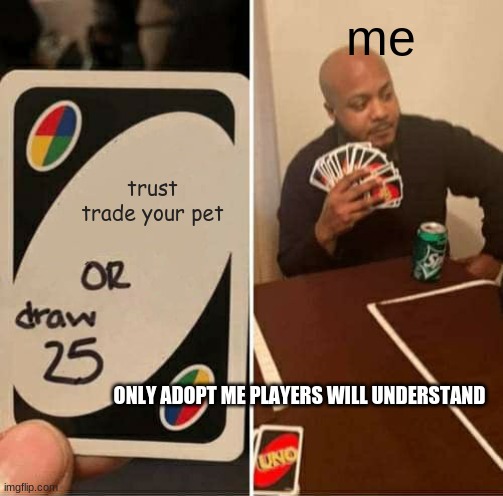 UNO Draw 25 Cards | me; trust trade your pet; ONLY ADOPT ME PLAYERS WILL UNDERSTAND | image tagged in memes,uno draw 25 cards | made w/ Imgflip meme maker