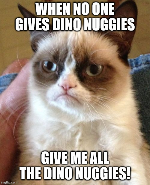 Grumpy Cat | WHEN NO ONE GIVES DINO NUGGIES; GIVE ME ALL THE DINO NUGGIES! | image tagged in memes,grumpy cat | made w/ Imgflip meme maker