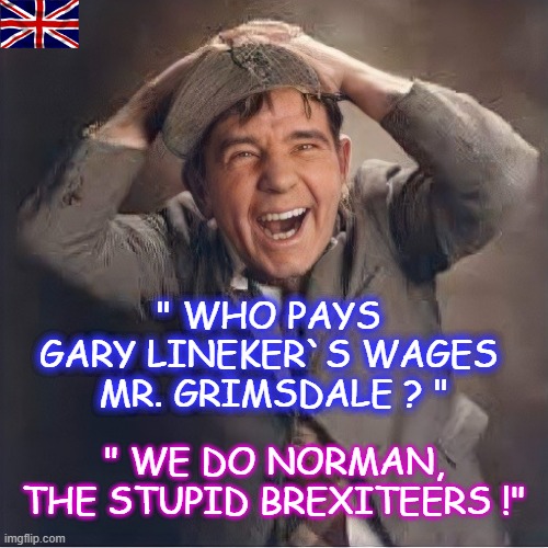 "Who pays Gary Lineker`s wages Mr. Grimsdale ?" | " WHO PAYS
GARY LINEKER`S WAGES
 MR. GRIMSDALE ? "; " WE DO NORMAN,
THE STUPID BREXITEERS !" | image tagged in words of wisdom | made w/ Imgflip meme maker