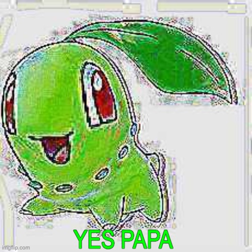 YES PAPA | image tagged in deep fried chikorita | made w/ Imgflip meme maker