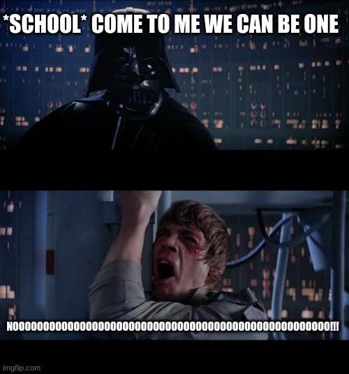 NO MORE SCHOOL |  *SCHOOL* COME TO ME WE CAN BE ONE; NOOOOOOOOOOOOOOOOOOOOOOOOOOOOOOOOOOOOOOOOOOOOOOOOOOOO!!! | image tagged in memes,star wars no,this is a potato made meme | made w/ Imgflip meme maker