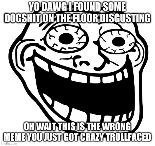 wrong meme | YO DAWG I FOUND SOME DOGSHIT ON THE FLOOR DISGUSTING; OH WAIT THIS IS THE WRONG MEME YOU JUST GOT CRAZY TROLLFACED | image tagged in crazy trollface | made w/ Imgflip meme maker