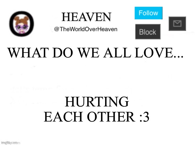 What we all love... | WHAT DO WE ALL LOVE... HURTING EACH OTHER :3 | image tagged in heaven template | made w/ Imgflip meme maker