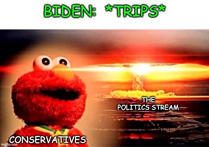 Why are you laughing at an old man tripping? | BIDEN:  *TRIPS*; THE POLITICS STREAM; CONSERVATIVES | image tagged in elmo nuclear explosion | made w/ Imgflip meme maker