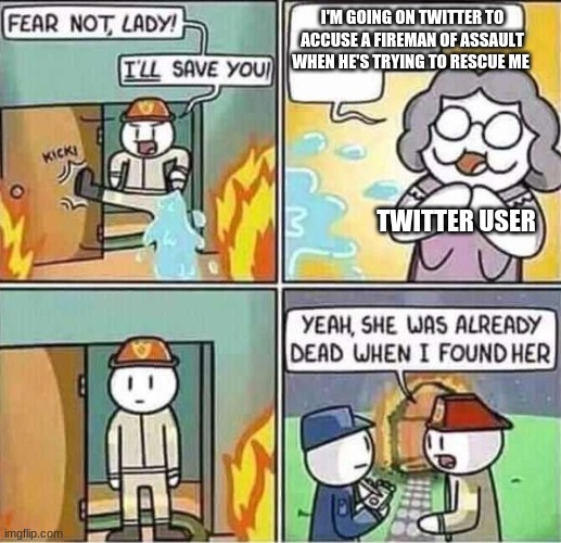 Twitter users... | I'M GOING ON TWITTER TO ACCUSE A FIREMAN OF ASSAULT WHEN HE'S TRYING TO RESCUE ME; TWITTER USER | image tagged in yeah she was already dead when i found here | made w/ Imgflip meme maker