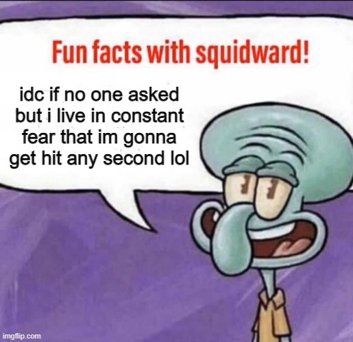 Fun Facts with Squidward | idc if no one asked but i live in constant fear that im gonna get hit any second lol | image tagged in fun facts with squidward | made w/ Imgflip meme maker